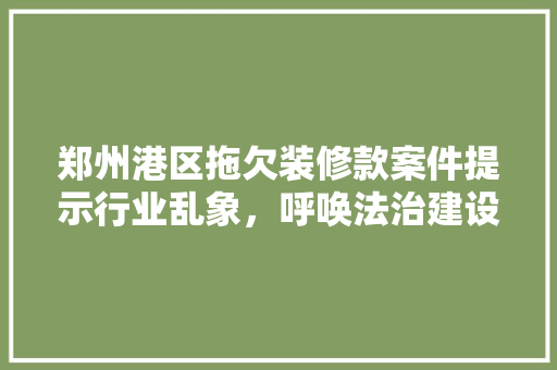 郑州港区拖欠装修款案件提示行业乱象，呼唤法治建设