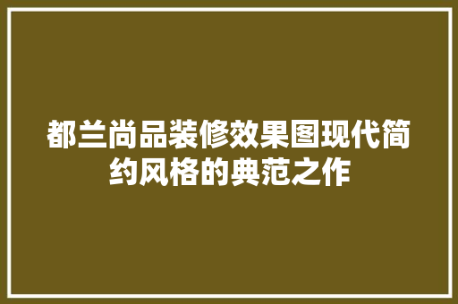 都兰尚品装修效果图现代简约风格的典范之作