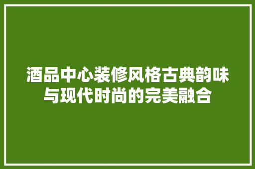 酒品中心装修风格古典韵味与现代时尚的完美融合