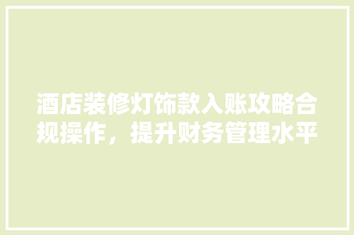 酒店装修灯饰款入账攻略合规操作，提升财务管理水平