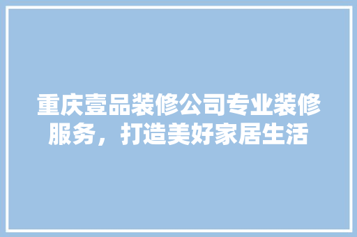 重庆壹品装修公司专业装修服务，打造美好家居生活