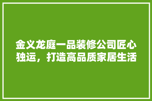 金义龙庭一品装修公司匠心独运，打造高品质家居生活