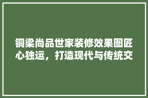 铜梁尚品世家装修效果图匠心独运，打造现代与传统交融的家居典范
