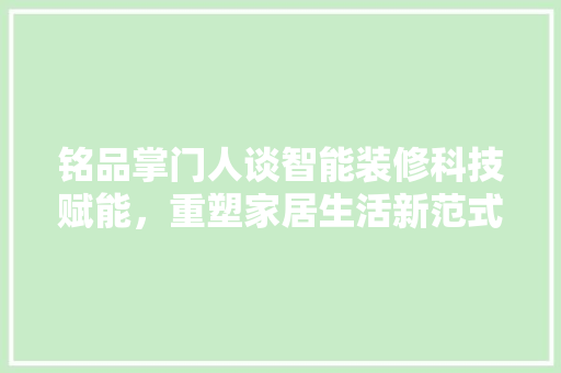 铭品掌门人谈智能装修科技赋能，重塑家居生活新范式