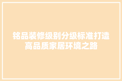 铭品装修级别分级标准打造高品质家居环境之路