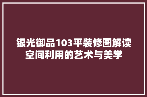 银光御品103平装修图解读空间利用的艺术与美学