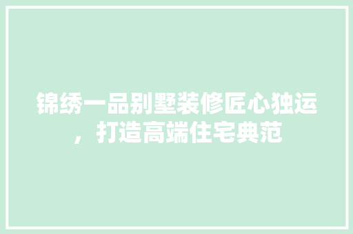 锦绣一品别墅装修匠心独运，打造高端住宅典范