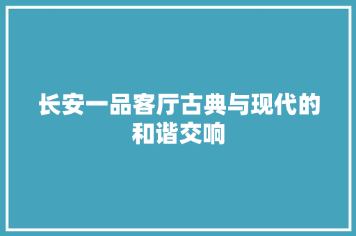 长安一品客厅古典与现代的和谐交响