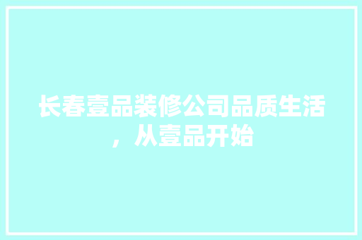 长春壹品装修公司品质生活，从壹品开始