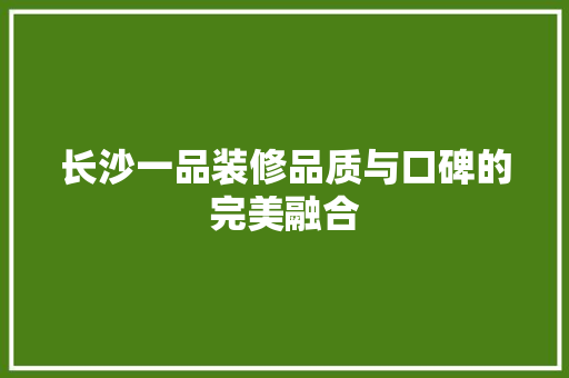 长沙一品装修品质与口碑的完美融合