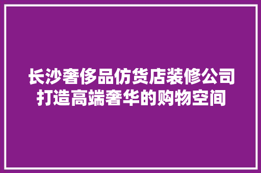 长沙奢侈品仿货店装修公司打造高端奢华的购物空间