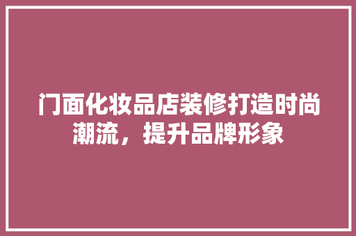 门面化妆品店装修打造时尚潮流，提升品牌形象