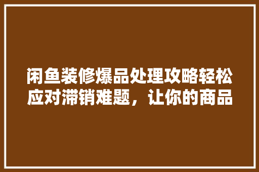 闲鱼装修爆品处理攻略轻松应对滞销难题，让你的商品“起死回生”