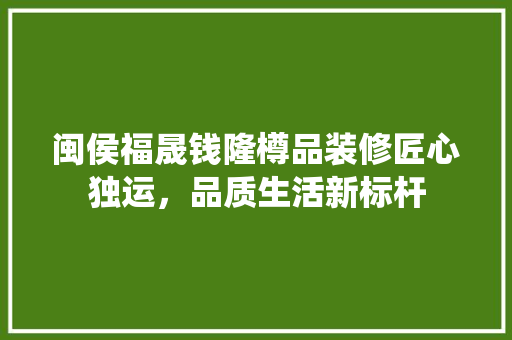 闽侯福晟钱隆樽品装修匠心独运，品质生活新标杆