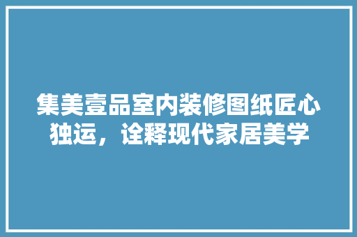 集美壹品室内装修图纸匠心独运，诠释现代家居美学