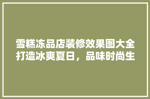 雪糕冻品店装修效果图大全打造冰爽夏日，品味时尚生活