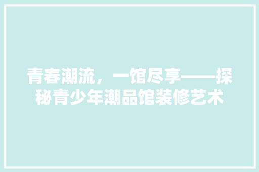 青春潮流，一馆尽享——探秘青少年潮品馆装修艺术