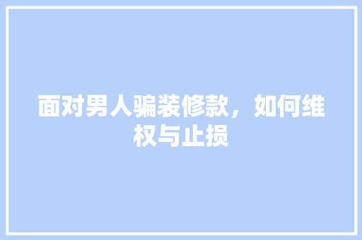 面对男人骗装修款，如何维权与止损