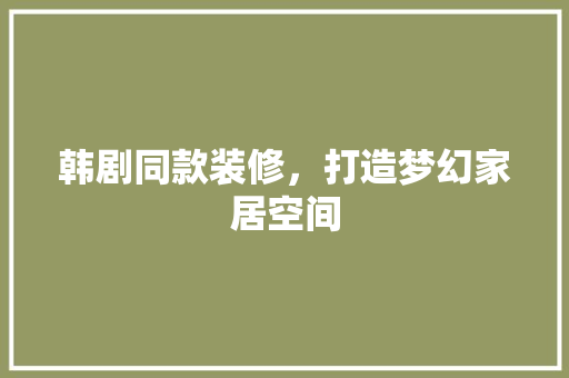 韩剧同款装修，打造梦幻家居空间