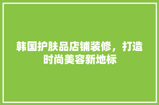 韩国护肤品店铺装修，打造时尚美容新地标
