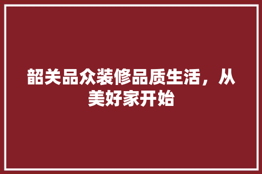 韶关品众装修品质生活，从美好家开始
