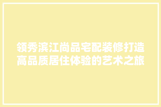 领秀滨江尚品宅配装修打造高品质居住体验的艺术之旅