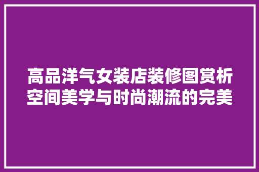 高品洋气女装店装修图赏析空间美学与时尚潮流的完美融合