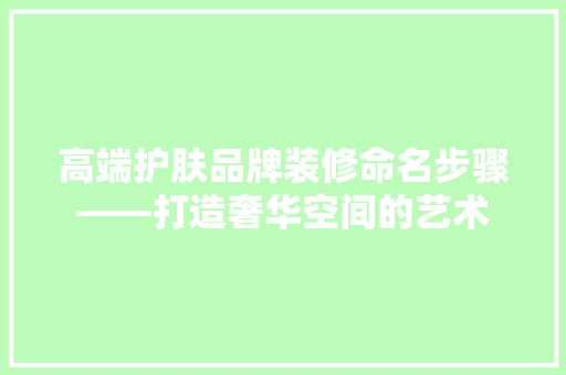 高端护肤品牌装修命名步骤——打造奢华空间的艺术