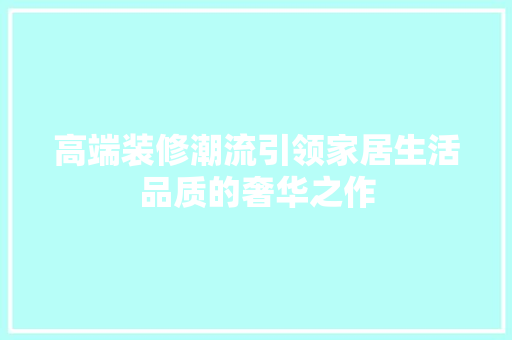 高端装修潮流引领家居生活品质的奢华之作