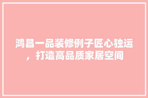 鸿昌一品装修例子匠心独运，打造高品质家居空间