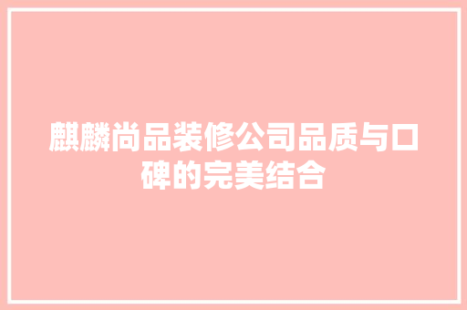 麒麟尚品装修公司品质与口碑的完美结合