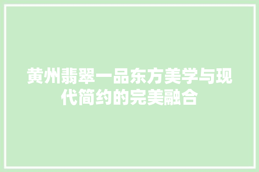 黄州翡翠一品东方美学与现代简约的完美融合