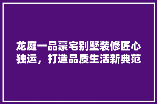 龙庭一品豪宅别墅装修匠心独运，打造品质生活新典范