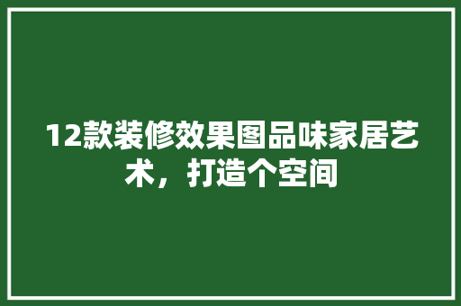 12款装修效果图品味家居艺术，打造个空间