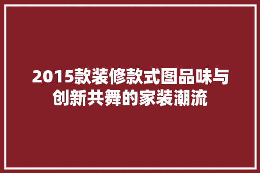 2015款装修款式图品味与创新共舞的家装潮流