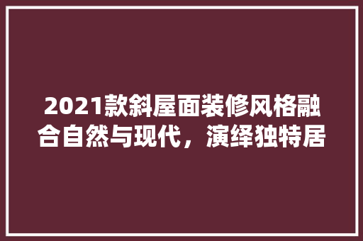 2021款斜屋面装修风格融合自然与现代，演绎独特居家美学