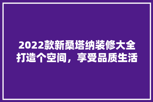 2022款新桑塔纳装修大全打造个空间，享受品质生活