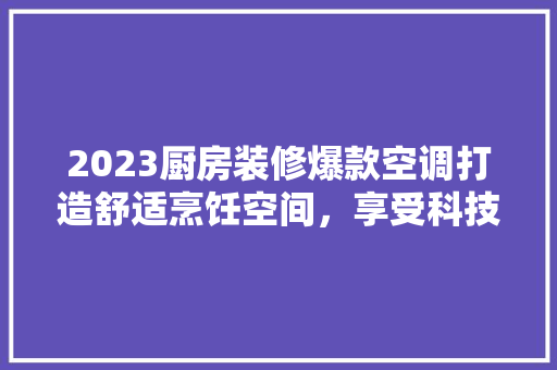 2023厨房装修爆款空调打造舒适烹饪空间，享受科技带来的便捷生活