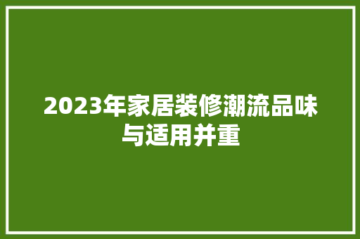 2023年家居装修潮流品味与适用并重