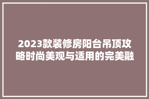 2023款装修房阳台吊顶攻略时尚美观与适用的完美融合