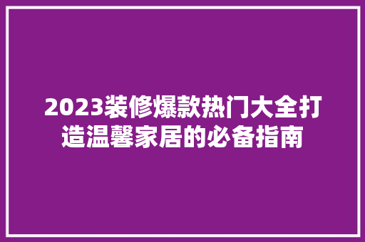 2023装修爆款热门大全打造温馨家居的必备指南