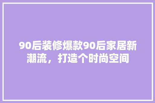 90后装修爆款90后家居新潮流，打造个时尚空间