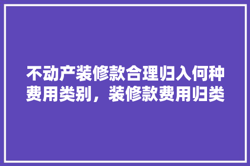 不动产装修款合理归入何种费用类别，装修款费用归类之路