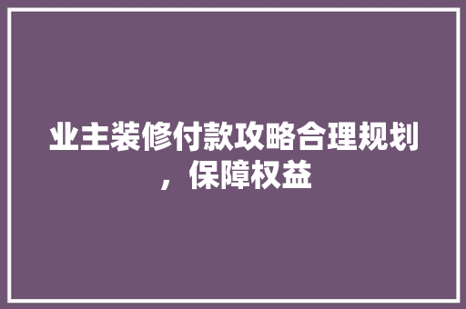 业主装修付款攻略合理规划，保障权益