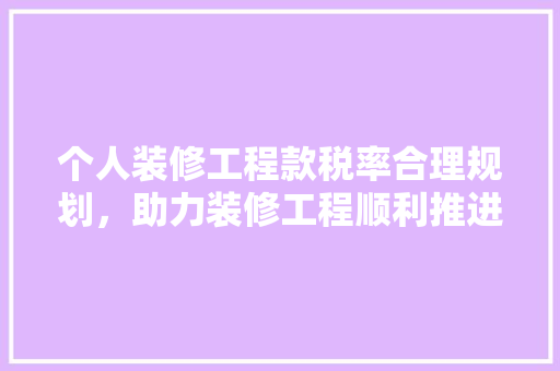 个人装修工程款税率合理规划，助力装修工程顺利推进