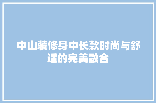 中山装修身中长款时尚与舒适的完美融合