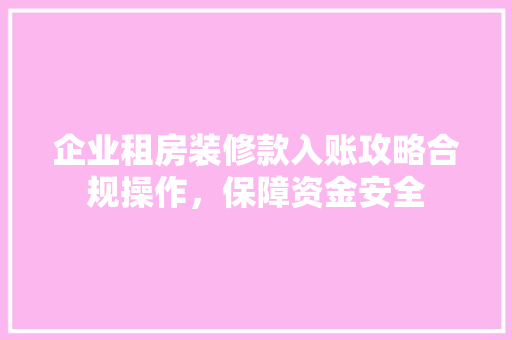 企业租房装修款入账攻略合规操作，保障资金安全