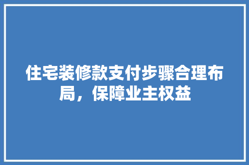住宅装修款支付步骤合理布局，保障业主权益
