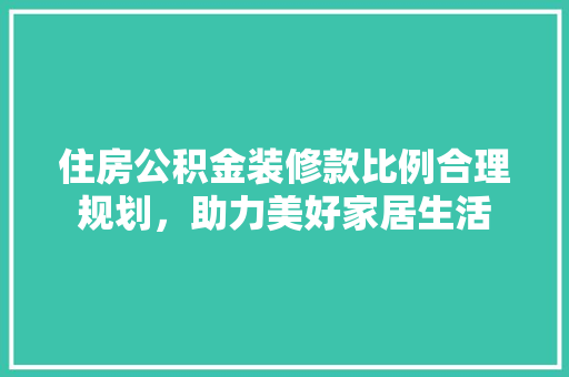 住房公积金装修款比例合理规划，助力美好家居生活
