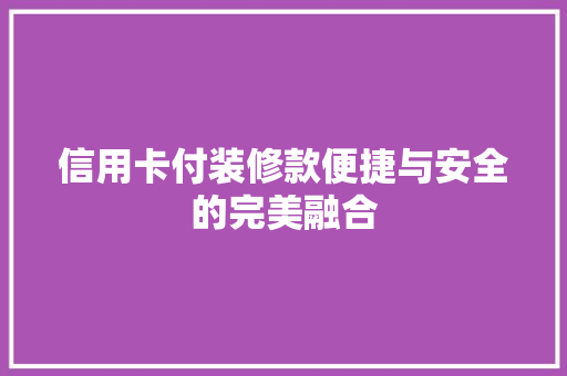 信用卡付装修款便捷与安全的完美融合
